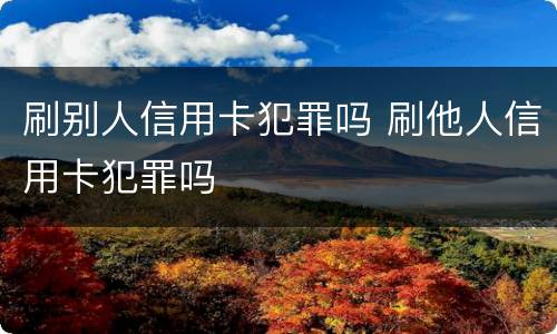 刷别人信用卡犯罪吗 刷他人信用卡犯罪吗