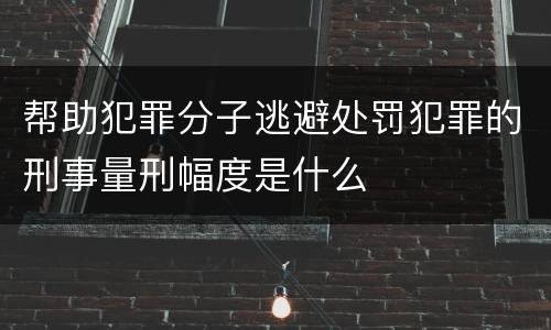 帮助犯罪分子逃避处罚犯罪的刑事量刑幅度是什么