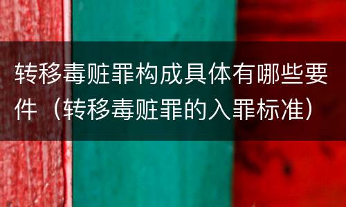 转移毒赃罪构成具体有哪些要件（转移毒赃罪的入罪标准）