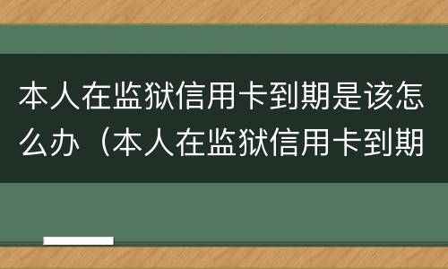 本人在监狱信用卡到期是该怎么办（本人在监狱信用卡到期是该怎么办的）