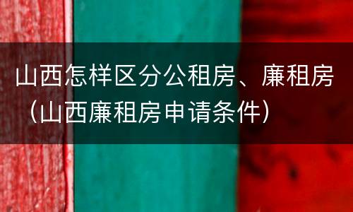 山西怎样区分公租房、廉租房（山西廉租房申请条件）