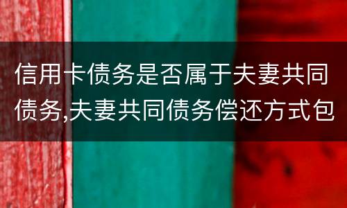 信用卡债务是否属于夫妻共同债务,夫妻共同债务偿还方式包括哪些