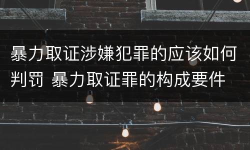 暴力取证涉嫌犯罪的应该如何判罚 暴力取证罪的构成要件