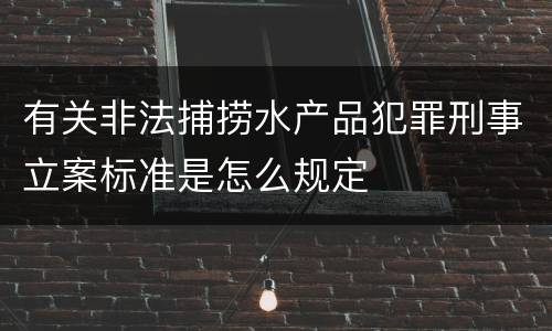 有关非法捕捞水产品犯罪刑事立案标准是怎么规定