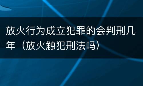 放火行为成立犯罪的会判刑几年（放火触犯刑法吗）