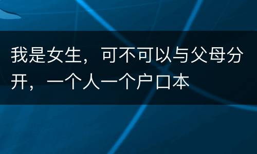 我是女生，可不可以与父母分开，一个人一个户口本