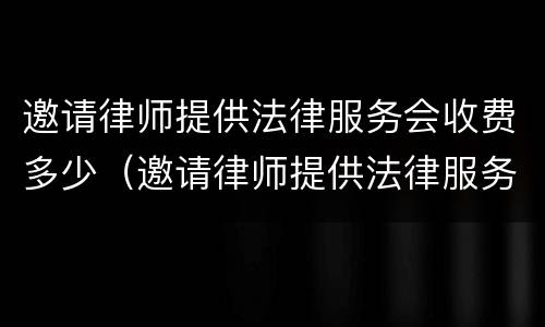 邀请律师提供法律服务会收费多少（邀请律师提供法律服务会收费多少钱）