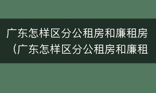 广东怎样区分公租房和廉租房（广东怎样区分公租房和廉租房呢）