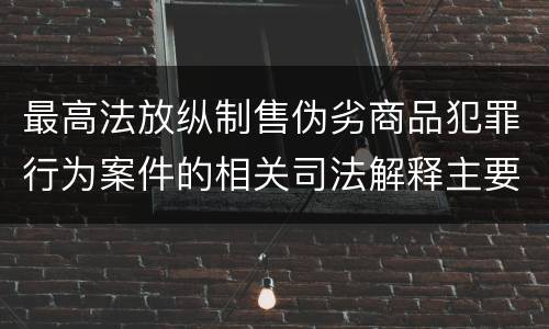 最高法放纵制售伪劣商品犯罪行为案件的相关司法解释主要规定