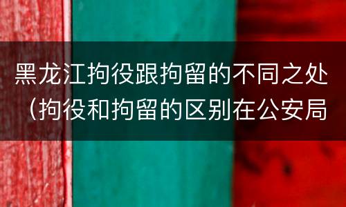 黑龙江拘役跟拘留的不同之处（拘役和拘留的区别在公安局）