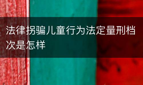 法律拐骗儿童行为法定量刑档次是怎样