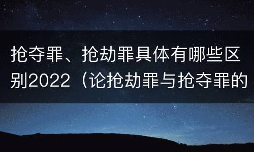 抢夺罪、抢劫罪具体有哪些区别2022（论抢劫罪与抢夺罪的界限）
