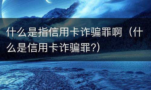 什么是指信用卡诈骗罪啊（什么是信用卡诈骗罪?）