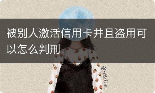 被别人激活信用卡并且盗用可以怎么判刑
