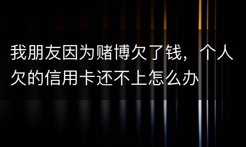 我朋友因为赌博欠了钱，个人欠的信用卡还不上怎么办