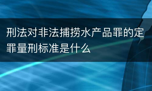 刑法对非法捕捞水产品罪的定罪量刑标准是什么
