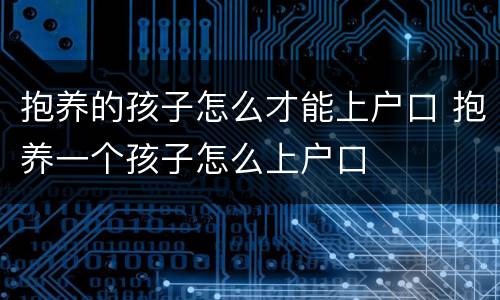 抱养的孩子怎么才能上户口 抱养一个孩子怎么上户口