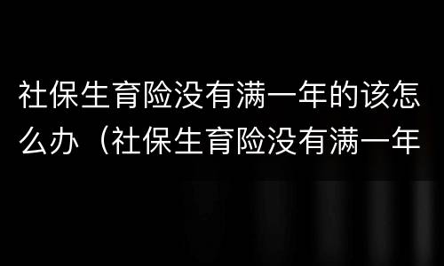 社保生育险没有满一年的该怎么办（社保生育险没有满一年的该怎么办理呢）