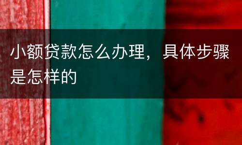 小额贷款怎么办理，具体步骤是怎样的