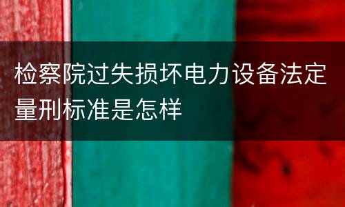 检察院过失损坏电力设备法定量刑标准是怎样