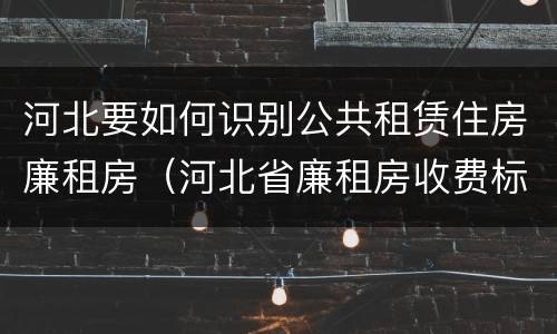河北要如何识别公共租赁住房廉租房（河北省廉租房收费标准）