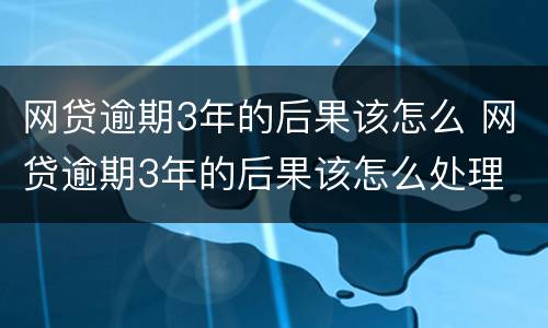 网贷逾期3年的后果该怎么 网贷逾期3年的后果该怎么处理