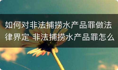 如何对非法捕捞水产品罪做法律界定 非法捕捞水产品罪怎么判的