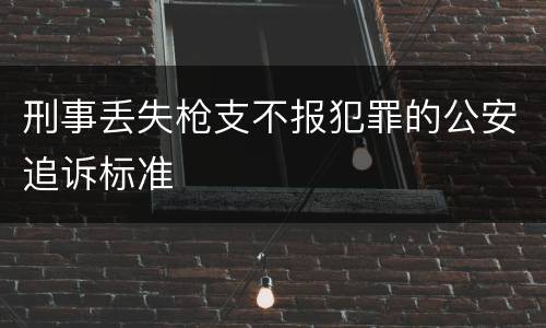 刑事丢失枪支不报犯罪的公安追诉标准