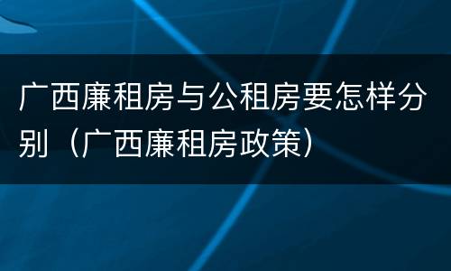 广西廉租房与公租房要怎样分别（广西廉租房政策）