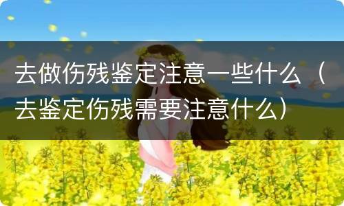 去做伤残鉴定注意一些什么（去鉴定伤残需要注意什么）