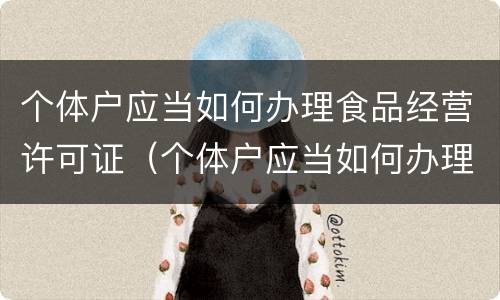 个体户应当如何办理食品经营许可证（个体户应当如何办理食品经营许可证呢）