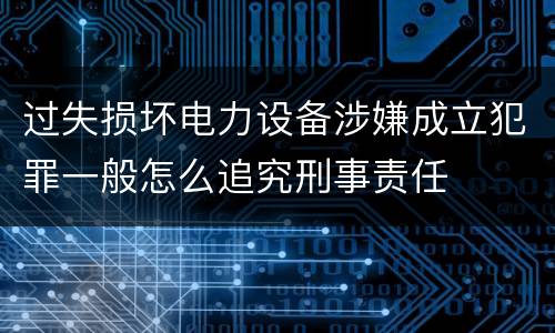 过失损坏电力设备涉嫌成立犯罪一般怎么追究刑事责任