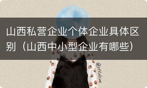 山西私营企业个体企业具体区别（山西中小型企业有哪些）