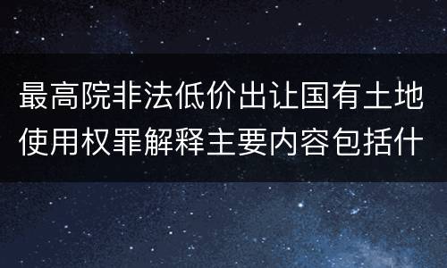 最高院非法低价出让国有土地使用权罪解释主要内容包括什么