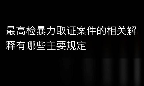 最高检暴力取证案件的相关解释有哪些主要规定
