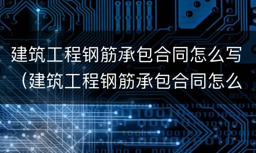 建筑工程钢筋承包合同怎么写（建筑工程钢筋承包合同怎么写的）