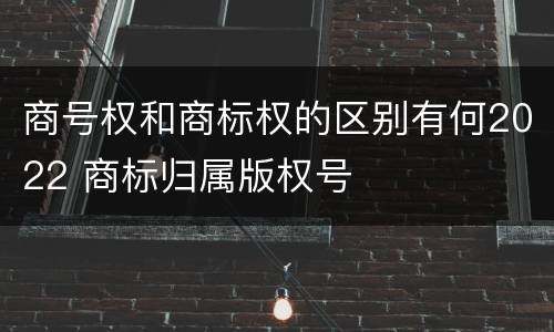 商号权和商标权的区别有何2022 商标归属版权号