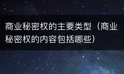 商业秘密权的主要类型（商业秘密权的内容包括哪些）