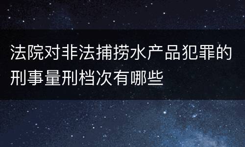 法院对非法捕捞水产品犯罪的刑事量刑档次有哪些
