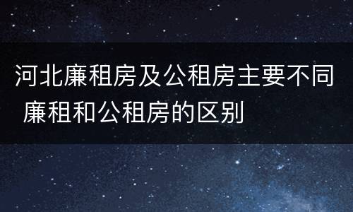 河北廉租房及公租房主要不同 廉租和公租房的区别