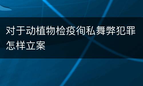 对于动植物检疫徇私舞弊犯罪怎样立案