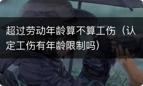 超过劳动年龄算不算工伤（认定工伤有年龄限制吗）
