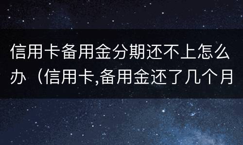 信用卡备用金分期还不上怎么办（信用卡,备用金还了几个月还可以分期吗）