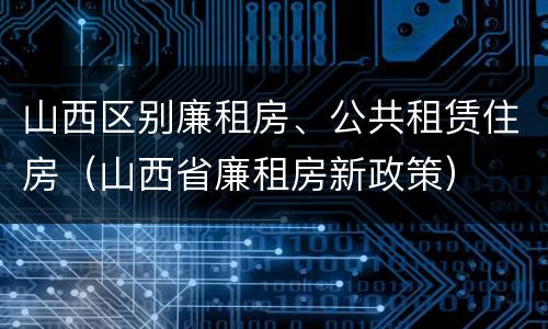 山西区别廉租房、公共租赁住房（山西省廉租房新政策）