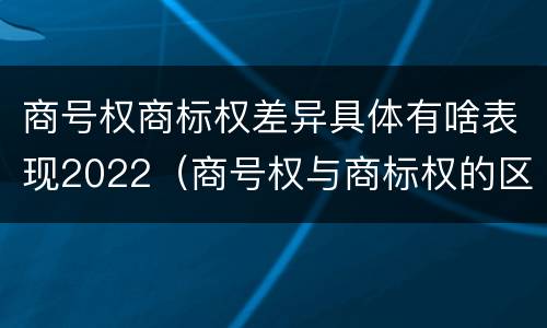 商号权商标权差异具体有啥表现2022（商号权与商标权的区别）