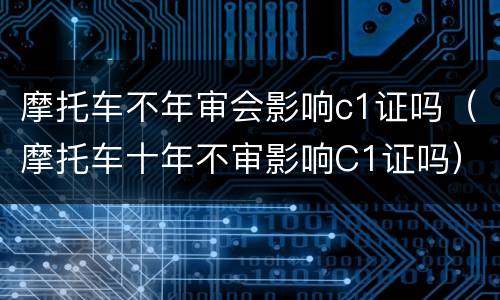 摩托车不年审会影响c1证吗（摩托车十年不审影响C1证吗）