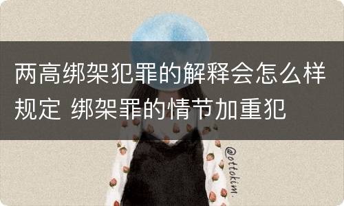 两高绑架犯罪的解释会怎么样规定 绑架罪的情节加重犯