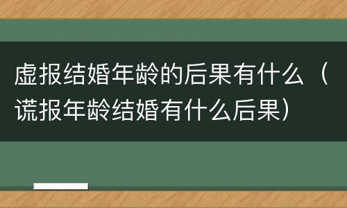 虚报结婚年龄的后果有什么（谎报年龄结婚有什么后果）
