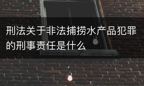 刑法关于非法捕捞水产品犯罪的刑事责任是什么