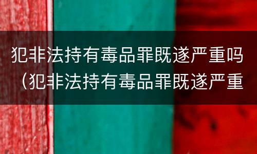 犯非法持有毒品罪既遂严重吗（犯非法持有毒品罪既遂严重吗）